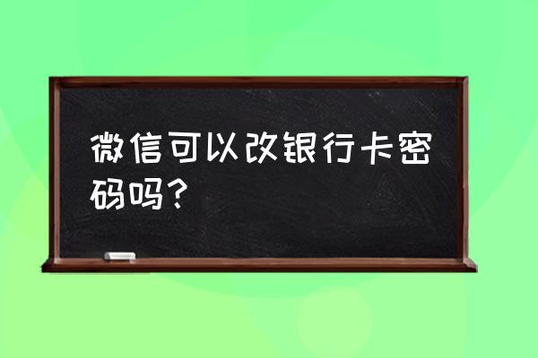 微信能修改银行卡密码吗 微信可以改银行卡密码吗? 微信能修改银行卡密码吗 微信可以改银行卡密码吗?