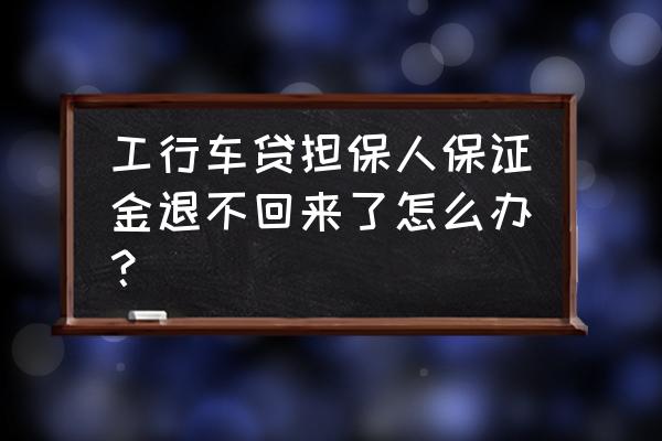 银行车房保证金能提前退吗 工行车贷担保人保证金退不回来了怎么办? 银行车房保证金能提前退吗 工行车贷担保人保证金退不回来了怎么办?