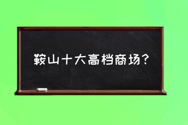 鞍山哪个商场儿童玩具比较好 鞍山十大高档商场? 鞍山哪个商场儿童玩具比较好 鞍山十大高档商场?