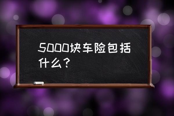 4s店5500的保险都保什么 5000块车险包括什么? 4s店5500的保险都保什么 5000块车险包括什么?