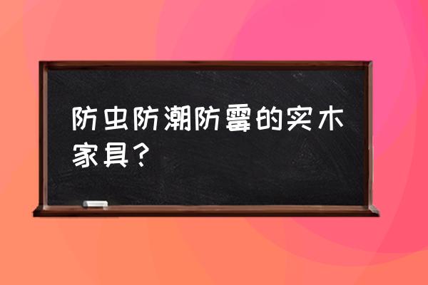 古代实木家具都有什么 防虫防潮防霉的实木家具? 古代实木家具都有什么 防虫防潮防霉的实木家具?