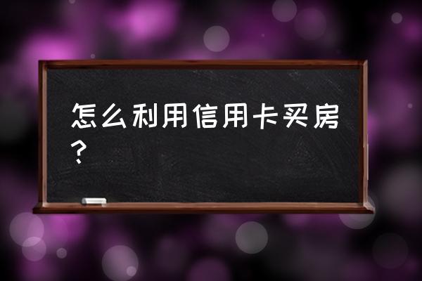 信用卡如何融资买房 怎么利用信用卡买房? 信用卡如何融资买房 怎么利用信用卡买房?