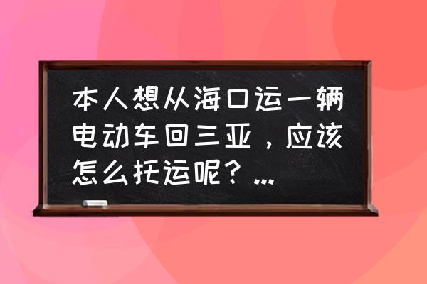 三亚荔枝沟有哪些物流 本人想从海口运一辆电动车回三亚,应该怎么托运呢?价钱如何? 三亚荔枝沟有哪些物流 本人想从海口运一辆电动车回三亚,应该怎么托运呢?价钱如何?