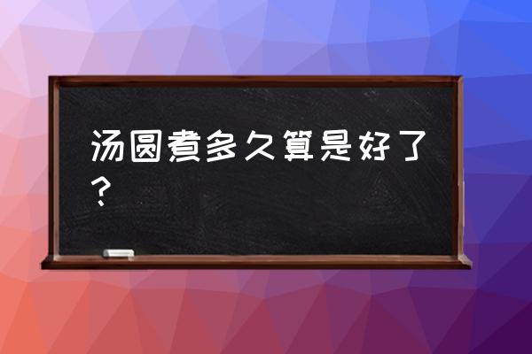 湾仔码头汤圆煮几分钟 汤圆煮多久算是好了？