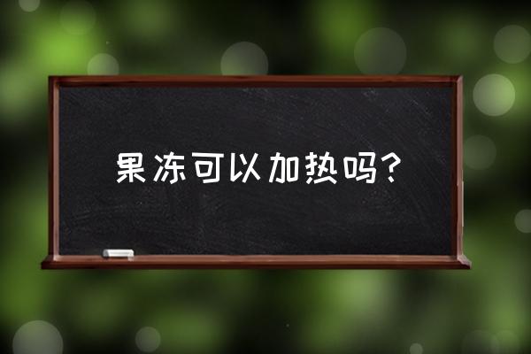 果冻可以加热吗 果冻可以加热吗? 果冻可以加热吗 果冻可以加热吗?