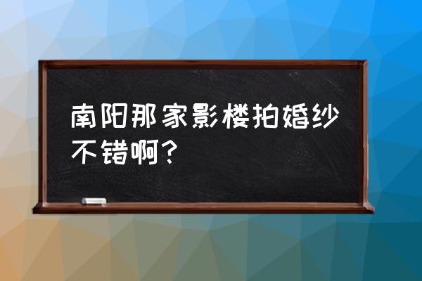 南阳婚纱摄影哪好 南阳那家影楼拍婚纱不错啊? 南阳婚纱摄影哪好 南阳那家影楼拍婚纱不错啊?