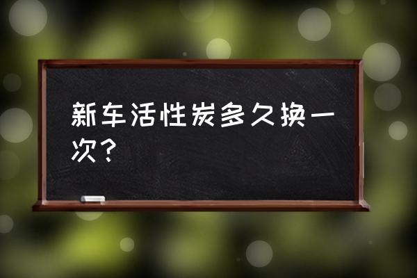 新车活性炭可以用多久更换 新车活性炭多久换一次? 新车活性炭可以用多久更换 新车活性炭多久换一次?