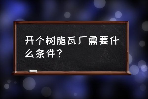 云南昭通有树脂瓦厂吗 开个树脂瓦厂需要什么条件? 云南昭通有树脂瓦厂吗 开个树脂瓦厂需要什么条件?