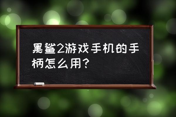 黑鲨游戏把子怎么连接手机 黑鲨2游戏手机的手柄怎么用? 黑鲨游戏把子怎么连接手机 黑鲨2游戏手机的手柄怎么用?