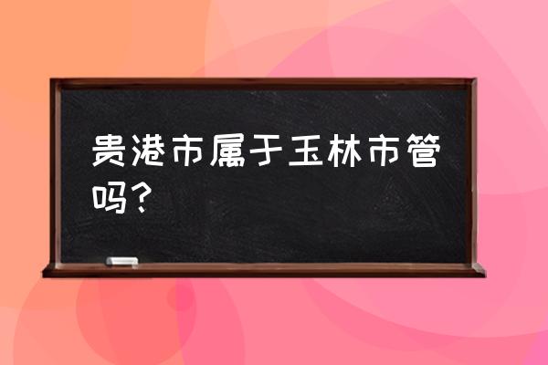 玉林贵县为什么要分 贵港市属于玉林市管吗? 玉林贵县为什么要分 贵港市属于玉林市管吗?