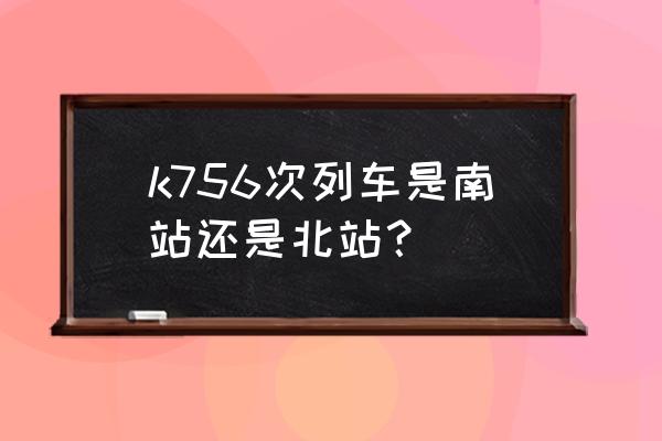 咸宁到东莞要多久火车站 k756次列车是南站还是北站? 咸宁到东莞要多久火车站 k756次列车是南站还是北站?