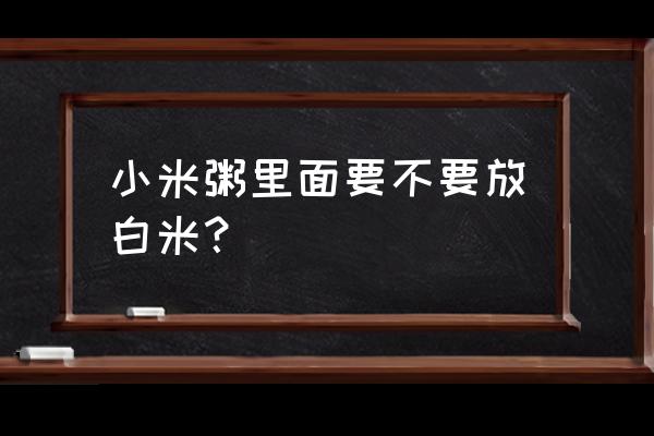 煮小米粥需要加大米吗 小米粥里面要不要放白米? 煮小米粥需要加大米吗 小米粥里面要不要放白米?