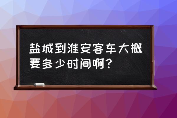 盱眙到盐城多长时间 盐城到淮安客车大概要多少时间啊？