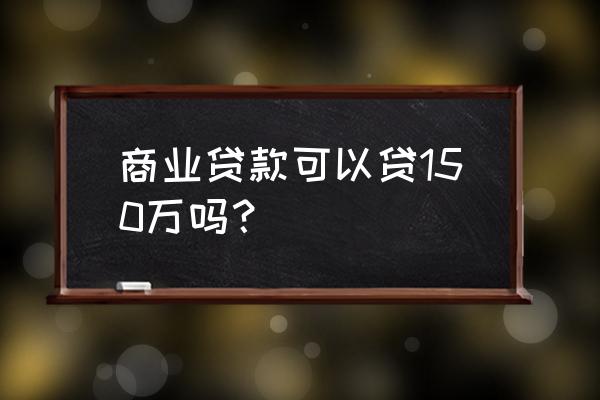 银行贷款150万困难吗 商业贷款可以贷150万吗? 银行贷款150万困难吗 商业贷款可以贷150万吗?