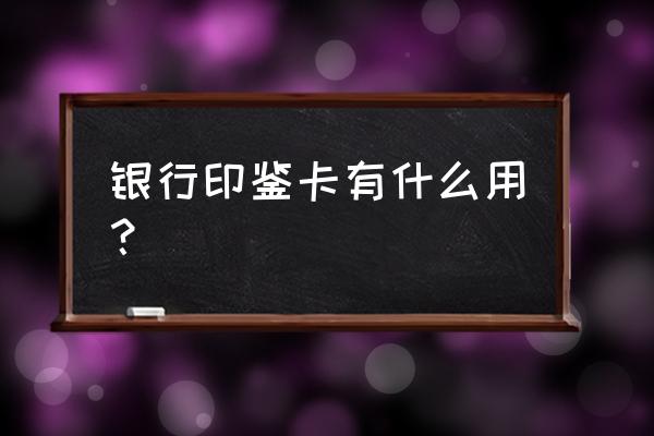 银行印鉴卡怎么填写 银行印鉴卡有什么用? 银行印鉴卡怎么填写 银行印鉴卡有什么用?