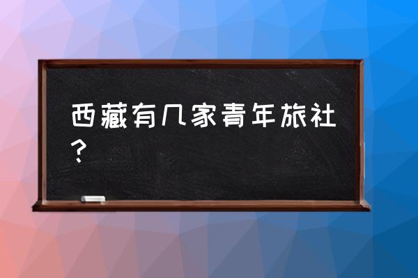 拉萨青年旅馆哪个比较好 西藏有几家青年旅社? 拉萨青年旅馆哪个比较好 西藏有几家青年旅社?
