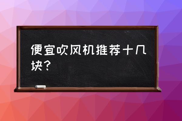 什么平价吹风机好用 便宜吹风机推荐十几块? 什么平价吹风机好用 便宜吹风机推荐十几块?