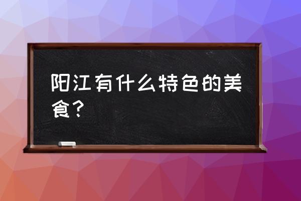 阳江溪头有哪些美食 阳江有什么特色的美食? 阳江溪头有哪些美食 阳江有什么特色的美食?