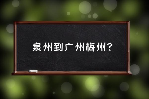 泉州到广东梅州市共多少公里 泉州到广州梅州? 泉州到广东梅州市共多少公里 泉州到广州梅州?