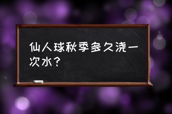 仙人球浇多少水合适 仙人球秋季多久浇一次水？