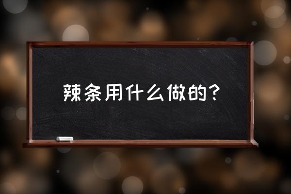 辣条究竟是什么做的 辣条用什么做的? 辣条究竟是什么做的 辣条用什么做的?
