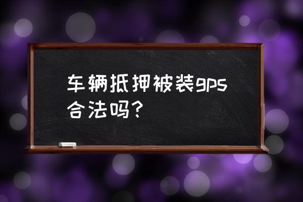 抵押车装gps怎么回事 车辆抵押被装gps合法吗？