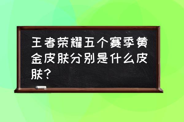 赛季黄金皮肤都有哪些 王者荣耀五个赛季黄金皮肤分别是什么皮肤? 赛季黄金皮肤都有哪些 王者荣耀五个赛季黄金皮肤分别是什么皮肤?