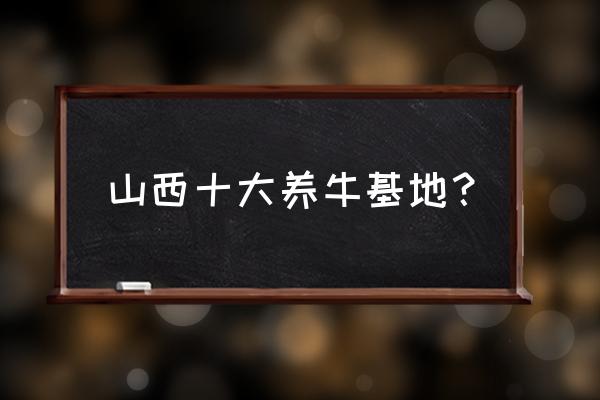 养牛场哪儿 山西十大养牛基地？