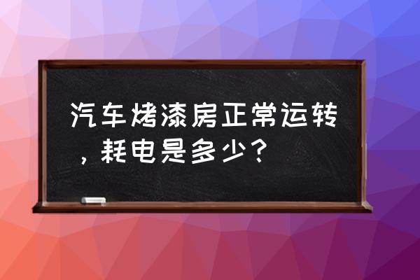 汽车烤漆房的灯管一般多少瓦 汽车烤漆房正常运转,耗电是多少? 汽车烤漆房的灯管一般多少瓦 汽车烤漆房正常运转,耗电是多少?