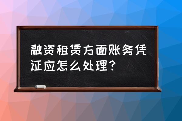 融资租赁的费用如何做凭证 融资租赁方面账务凭证应怎么处理? 融资租赁的费用如何做凭证 融资租赁方面账务凭证应怎么处理?