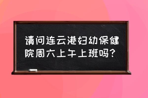 连云港妇幼保健院就是三院吗 请问连云港妇幼保健院周六上午上班吗? 连云港妇幼保健院就是三院吗 请问连云港妇幼保健院周六上午上班吗?