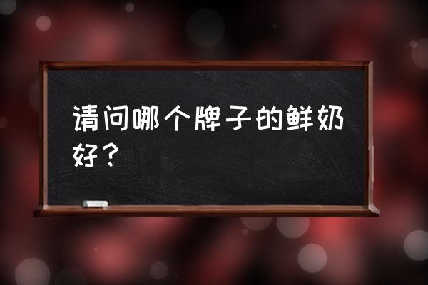 潍坊订鲜奶哪个品牌好 请问哪个牌子的鲜奶好？