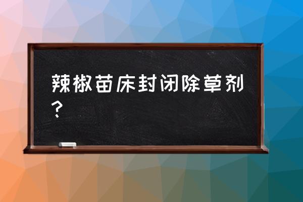 辣椒育苗使用什么除草剂 辣椒苗床封闭除草剂？