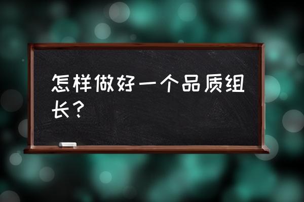 怎样做一个合格的家纺组长 怎样做好一个品质组长? 怎样做一个合格的家纺组长 怎样做好一个品质组长?