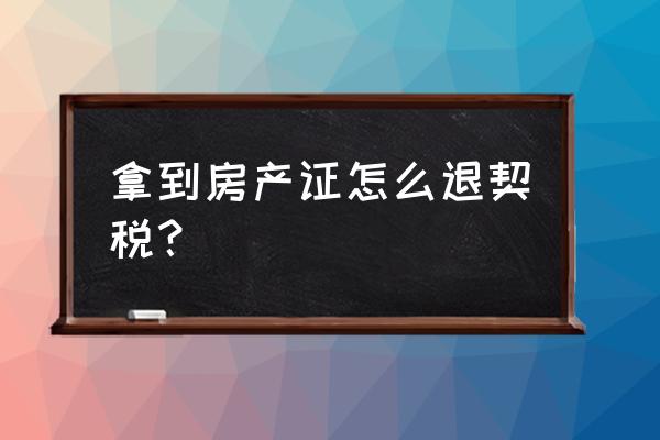 运城买房怎么退契税 拿到房产证怎么退契税? 运城买房怎么退契税 拿到房产证怎么退契税?