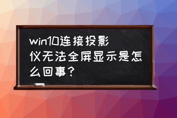 win10用投影仪怎么全屏 win10连接投影仪无法全屏显示是怎么回事？