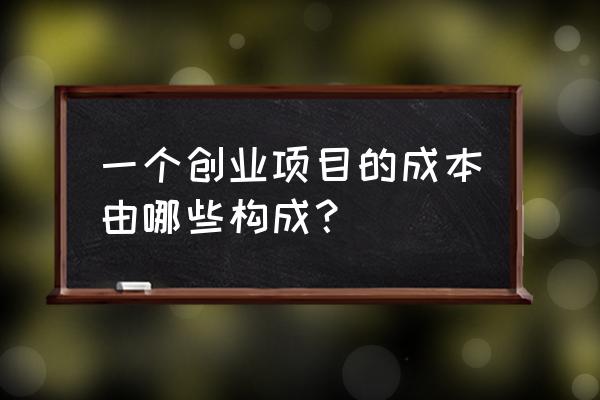 商业模式中的成本构成怎么写 一个创业项目的成本由哪些构成? 商业模式中的成本构成怎么写 一个创业项目的成本由哪些构成?