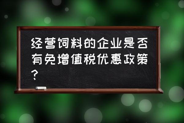 饲料鸡肉粉税率是多少钱 经营饲料的企业是否有免增值税优惠政策? 饲料鸡肉粉税率是多少钱 经营饲料的企业是否有免增值税优惠政策?