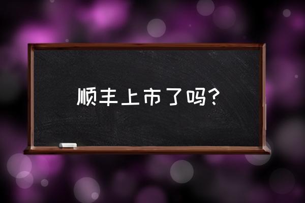 顺丰上市是在哪一天 顺丰上市了吗? 顺丰上市是在哪一天 顺丰上市了吗?