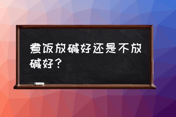 蒸大米饭放碱面吗 煮饭放碱好还是不放碱好? 蒸大米饭放碱面吗 煮饭放碱好还是不放碱好?