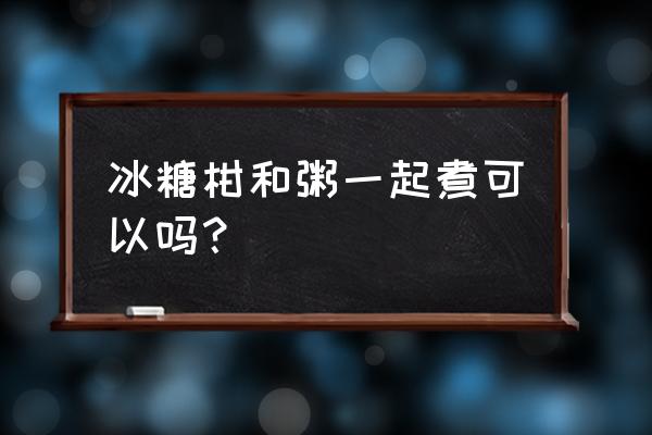 有胃病可以吃冰糖柑吗 冰糖柑和粥一起煮可以吗? 有胃病可以吃冰糖柑吗 冰糖柑和粥一起煮可以吗?
