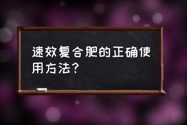 如何复合肥追肥 速效复合肥的正确使用方法? 如何复合肥追肥 速效复合肥的正确使用方法?