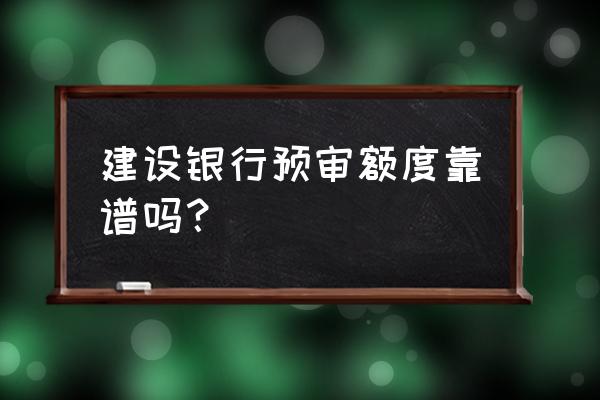 建设预审批额度有用吗 建设银行预审额度靠谱吗？