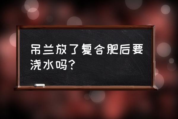 吊兰复合肥一盆施几粒 吊兰放了复合肥后要浇水吗? 吊兰复合肥一盆施几粒 吊兰放了复合肥后要浇水吗?