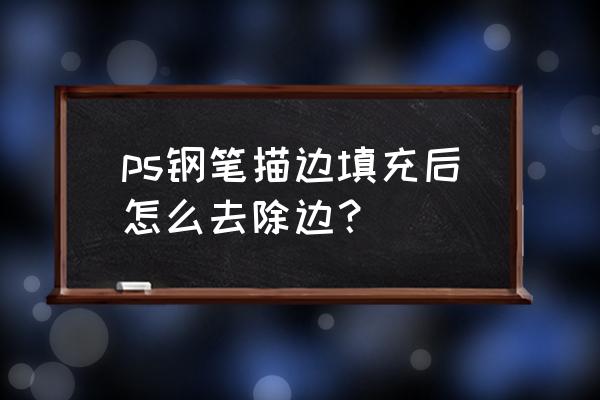 ps填充完成后怎么消除钢笔 ps钢笔描边填充后怎么去除边? ps填充完成后怎么消除钢笔 ps钢笔描边填充后怎么去除边?