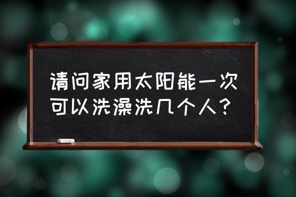 太阳能热水器一般能够几人洗澡 请问家用太阳能一次可以洗澡洗几个人？