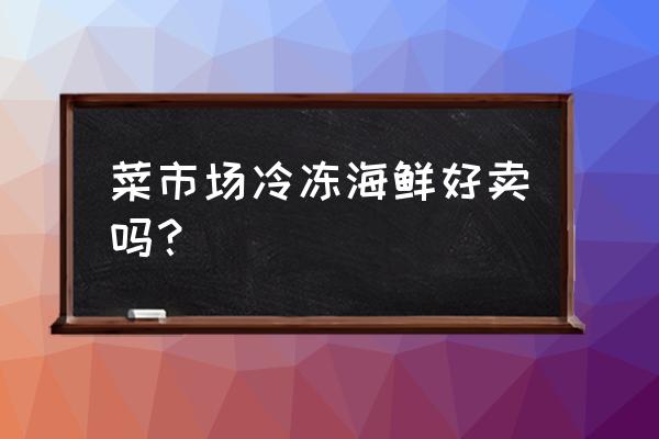 冷冻水产生意怎么样 菜市场冷冻海鲜好卖吗? 冷冻水产生意怎么样 菜市场冷冻海鲜好卖吗?