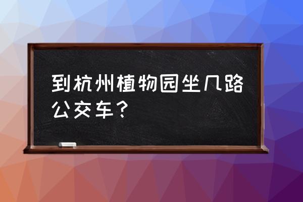 植物园到古荡东车站做几路车 到杭州植物园坐几路公交车? 植物园到古荡东车站做几路车 到杭州植物园坐几路公交车?