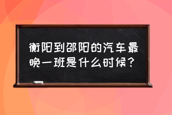 衡阳到隆回汽车多久 衡阳到邵阳的汽车最晚一班是什么时候？