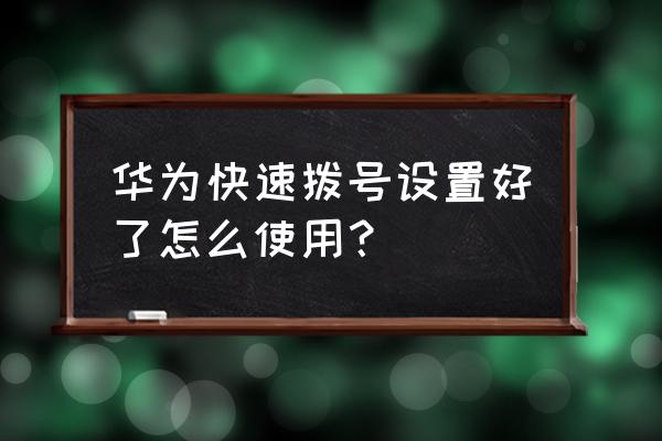 华为手机怎么拨号 华为快速拨号设置好了怎么使用? 华为手机怎么拨号 华为快速拨号设置好了怎么使用?